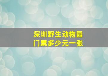 深圳野生动物园门票多少元一张