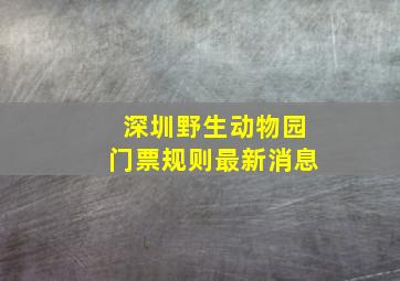 深圳野生动物园门票规则最新消息