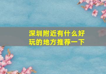 深圳附近有什么好玩的地方推荐一下