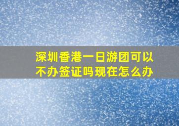 深圳香港一日游团可以不办签证吗现在怎么办