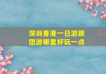 深圳香港一日游跟团游哪里好玩一点