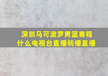 深圳马可波罗男篮赛程什么电视台直播转播直播