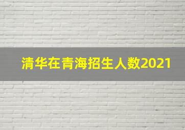 清华在青海招生人数2021