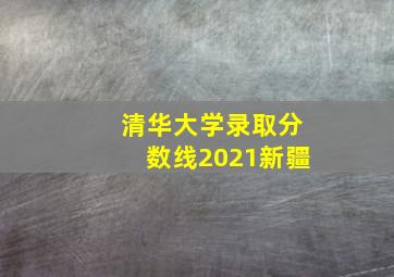 清华大学录取分数线2021新疆