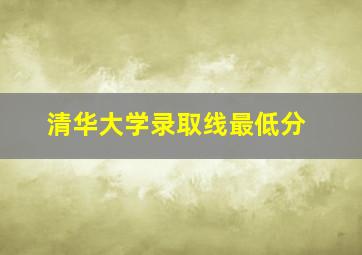 清华大学录取线最低分