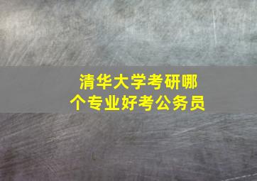 清华大学考研哪个专业好考公务员