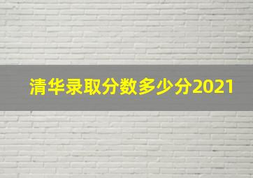 清华录取分数多少分2021