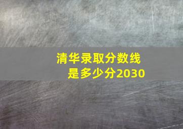 清华录取分数线是多少分2030