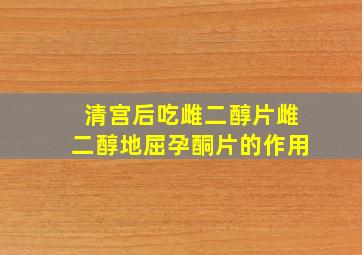 清宫后吃雌二醇片雌二醇地屈孕酮片的作用