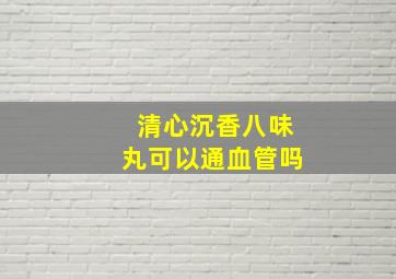 清心沉香八味丸可以通血管吗