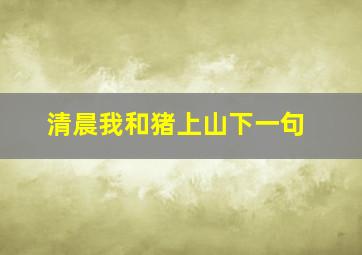 清晨我和猪上山下一句