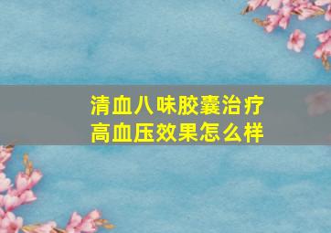 清血八味胶囊治疗高血压效果怎么样