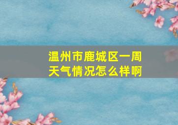 温州市鹿城区一周天气情况怎么样啊