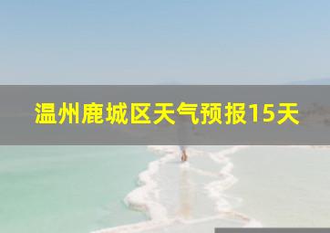 温州鹿城区天气预报15天