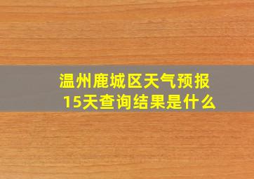 温州鹿城区天气预报15天查询结果是什么