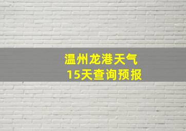 温州龙港天气15天查询预报