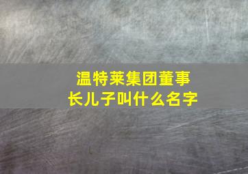 温特莱集团董事长儿子叫什么名字