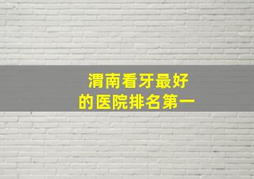 渭南看牙最好的医院排名第一