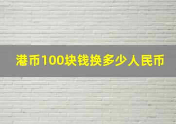 港币100块钱换多少人民币