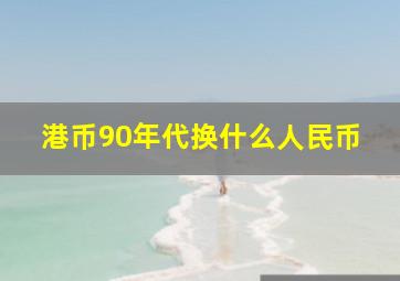 港币90年代换什么人民币