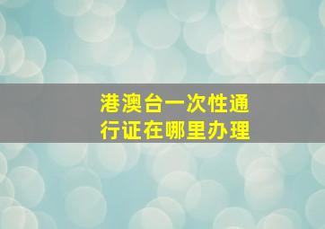 港澳台一次性通行证在哪里办理