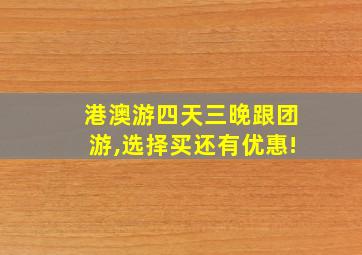 港澳游四天三晚跟团游,选择买还有优惠!