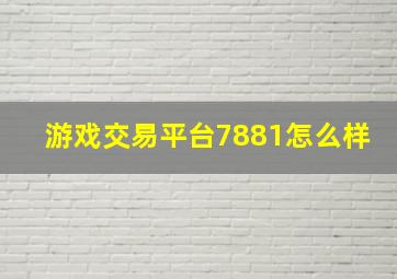 游戏交易平台7881怎么样