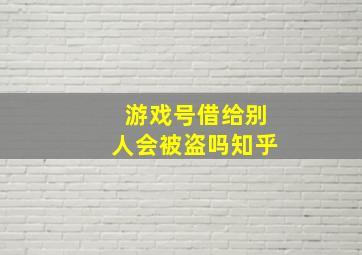 游戏号借给别人会被盗吗知乎