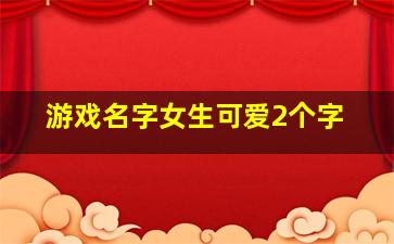 游戏名字女生可爱2个字