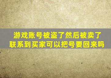 游戏账号被盗了然后被卖了联系到买家可以把号要回来吗