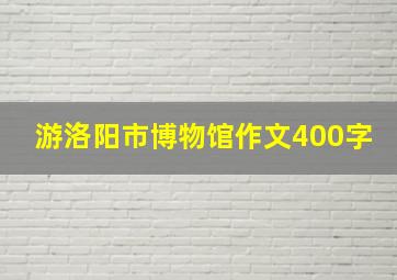 游洛阳市博物馆作文400字