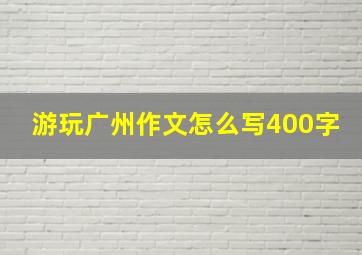 游玩广州作文怎么写400字