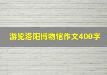 游览洛阳博物馆作文400字