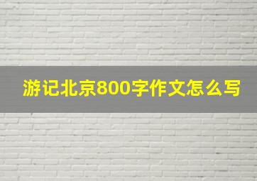 游记北京800字作文怎么写