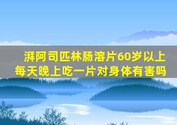 湃阿司匹林肠溶片60岁以上每天晚上吃一片对身体有害吗