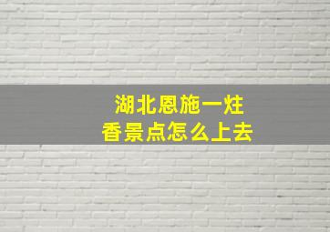 湖北恩施一炷香景点怎么上去