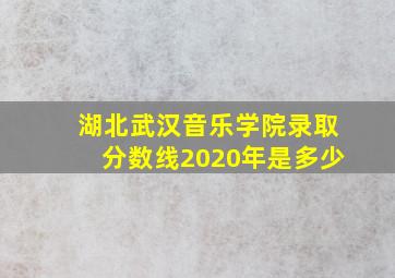 湖北武汉音乐学院录取分数线2020年是多少