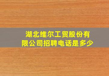 湖北维尔工贸股份有限公司招聘电话是多少