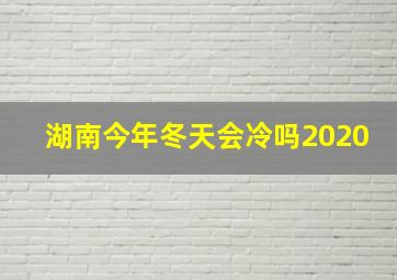 湖南今年冬天会冷吗2020