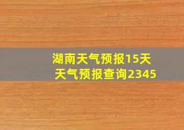 湖南天气预报15天天气预报查询2345