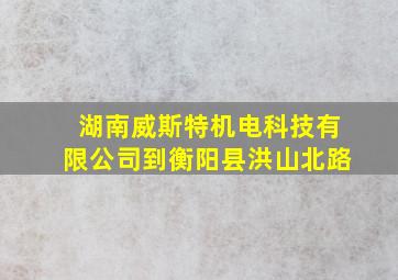 湖南威斯特机电科技有限公司到衡阳县洪山北路