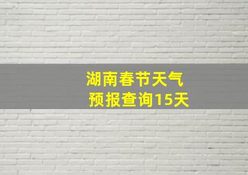 湖南春节天气预报查询15天