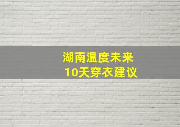 湖南温度未来10天穿衣建议