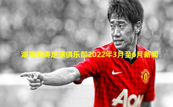 湖南湘涛足球俱乐部2022年3月至6月新闻