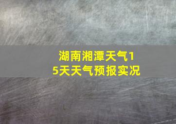 湖南湘潭天气15天天气预报实况