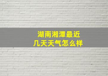 湖南湘潭最近几天天气怎么样