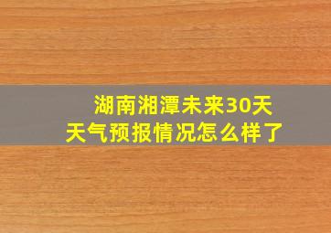 湖南湘潭未来30天天气预报情况怎么样了