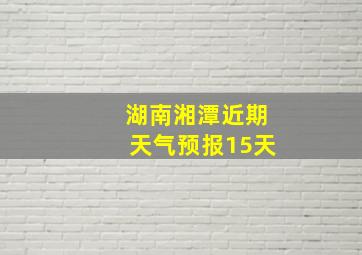 湖南湘潭近期天气预报15天