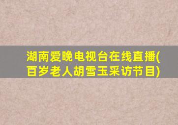 湖南爱晚电视台在线直播(百岁老人胡雪玉采访节目)