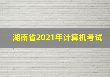 湖南省2021年计算机考试